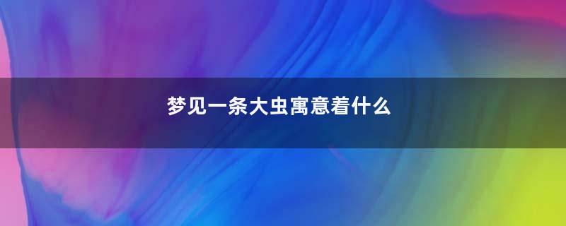 梦见一条大虫寓意着什么