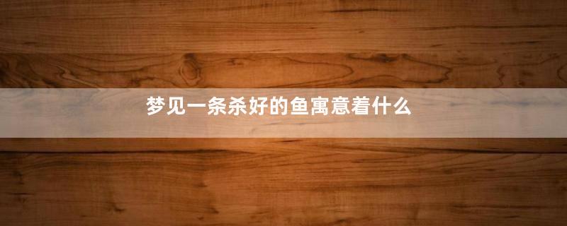 梦见一条杀好的鱼寓意着什么