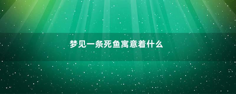 梦见一条死鱼寓意着什么