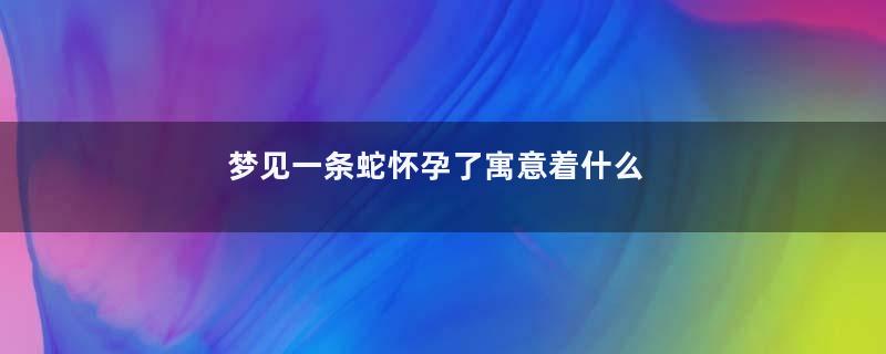 梦见一条蛇怀孕了寓意着什么