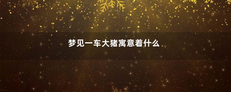 梦见一车大猪寓意着什么