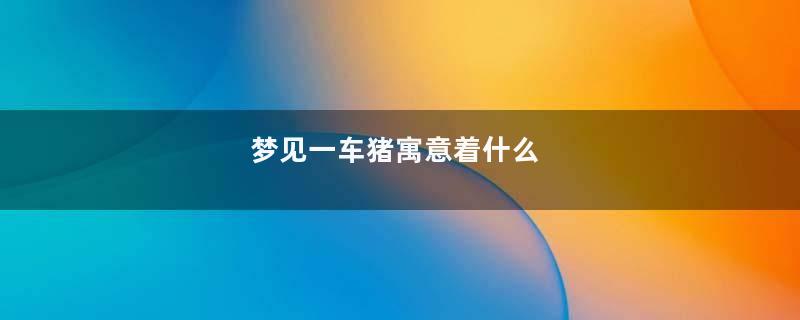 梦见一车猪寓意着什么