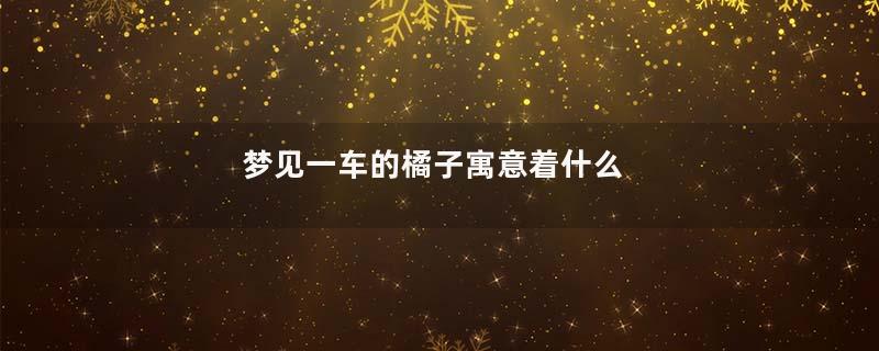 梦见一车的橘子寓意着什么