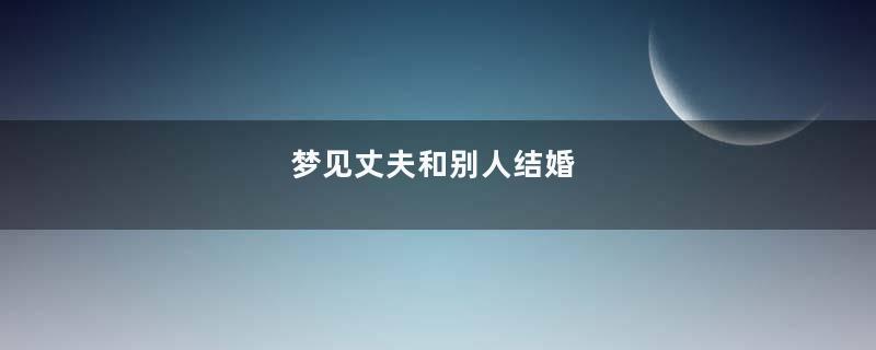 梦见丈夫和别人结婚