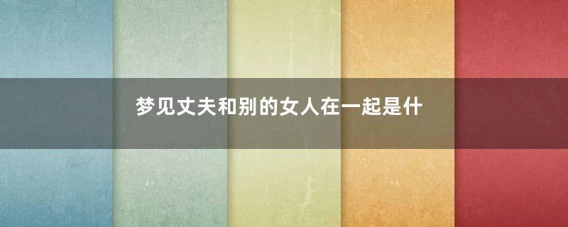 梦见丈夫和别的女人在一起是什么预兆