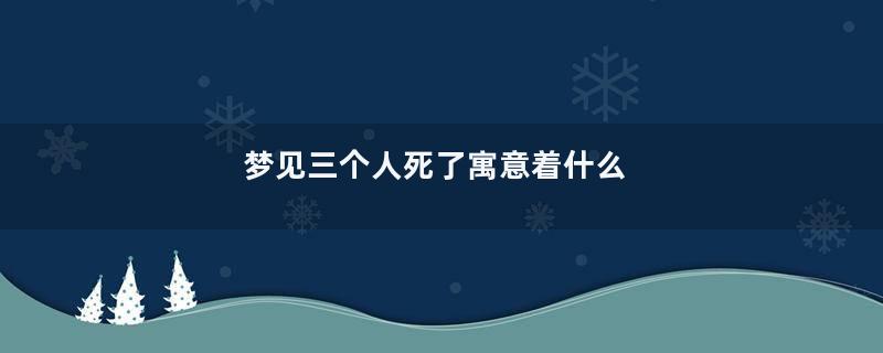 梦见三个人死了寓意着什么