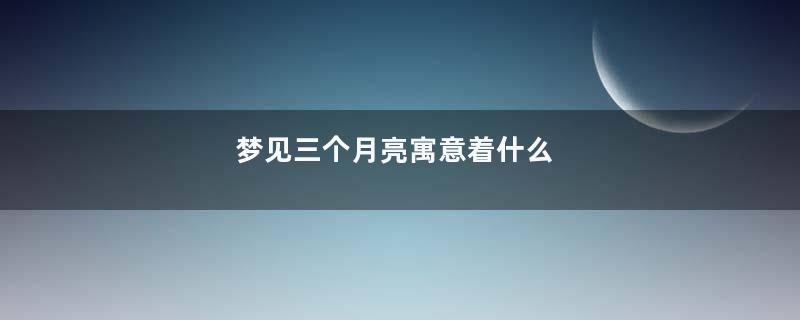 梦见三个月亮寓意着什么