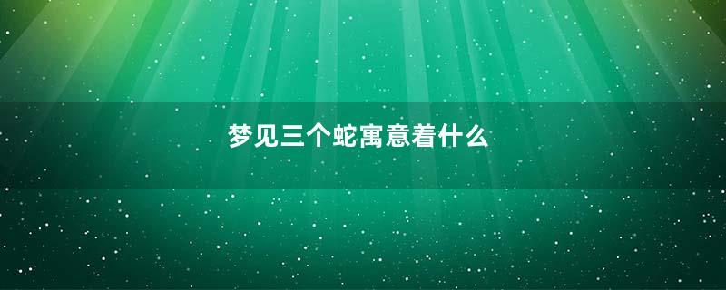 梦见三个蛇寓意着什么