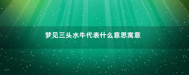 梦见三头水牛代表什么意思寓意着什么意思