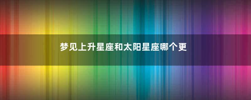 梦见上升星座和太阳星座哪个更像自己