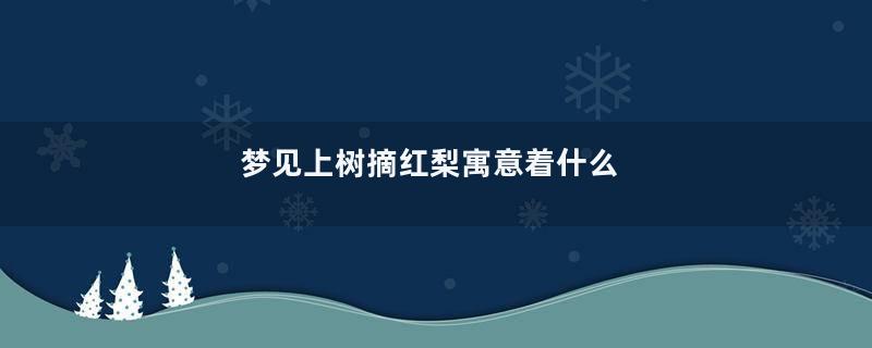 梦见上树摘红梨寓意着什么