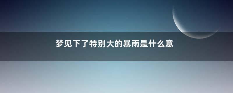 梦见下了特别大的暴雨是什么意思