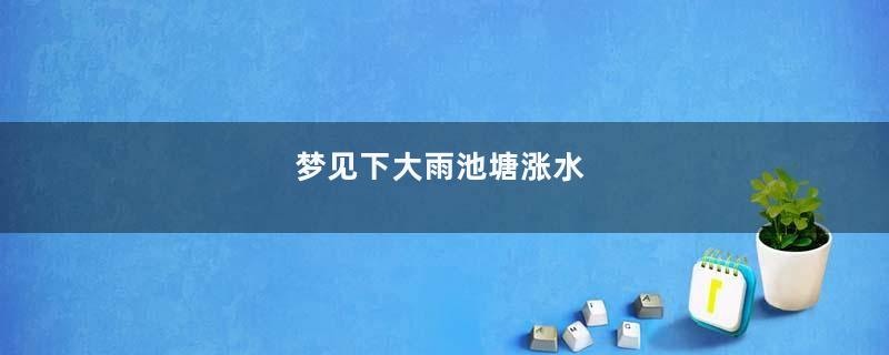 梦见下大雨池塘涨水