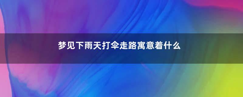 梦见下雨天打伞走路寓意着什么意思