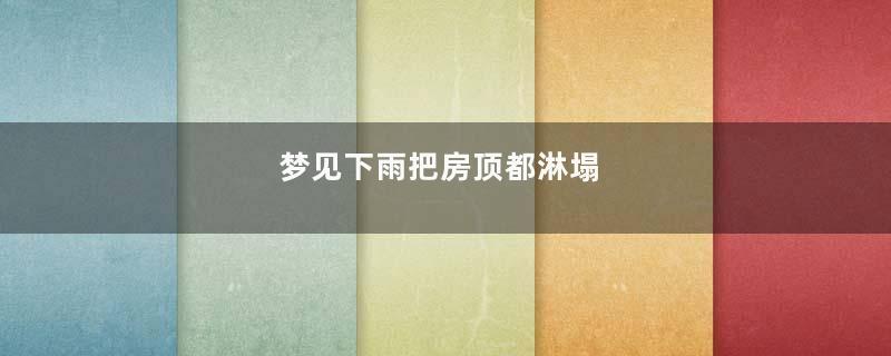 梦见下雨把房顶都淋塌