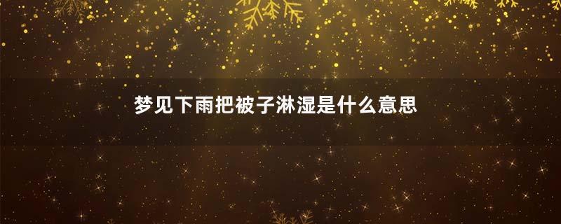 梦见下雨把被子淋湿是什么意思