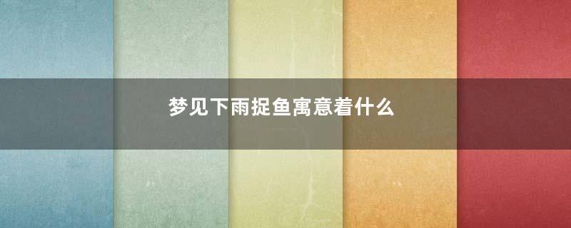 梦见下雨捉鱼寓意着什么