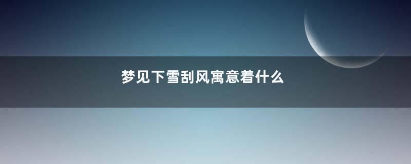 梦见下雪刮风寓意着什么