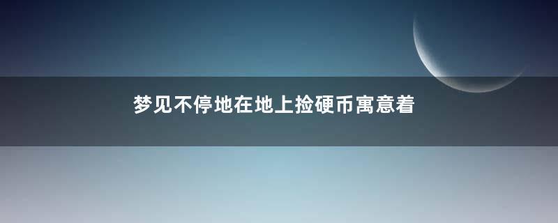 梦见不停地在地上捡硬币寓意着什么意思