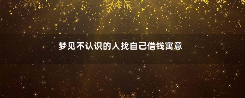 梦见不认识的人找自己借钱寓意着什么意思