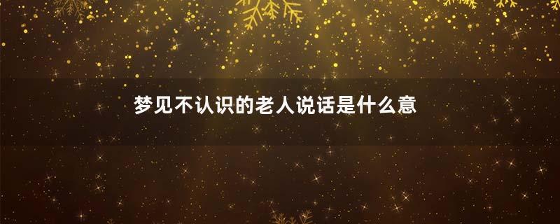 梦见不认识的老人说话是什么意思