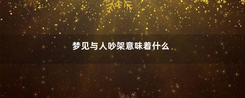 梦见与人吵架意味着什么