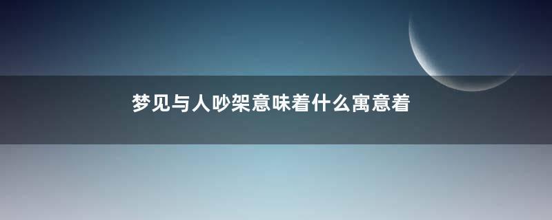 梦见与人吵架意味着什么寓意着什么意思