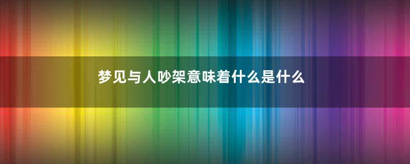 梦见与人吵架意味着什么是什么意思