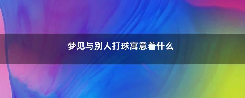 梦见与别人打球寓意着什么