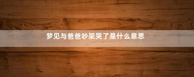 梦见与爸爸吵架哭了是什么意思