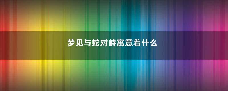 梦见与蛇对峙寓意着什么