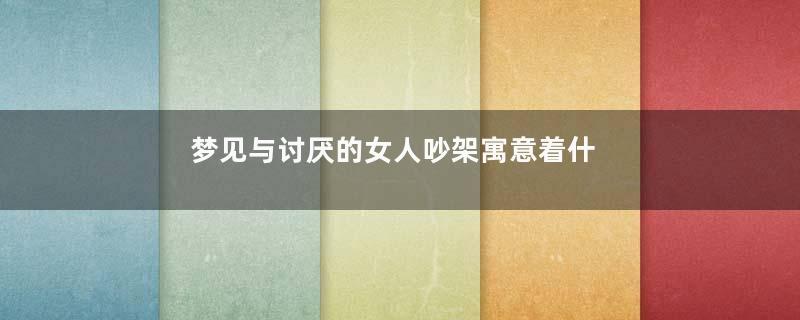 梦见与讨厌的女人吵架寓意着什么
