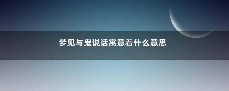 梦见与鬼说话寓意着什么意思