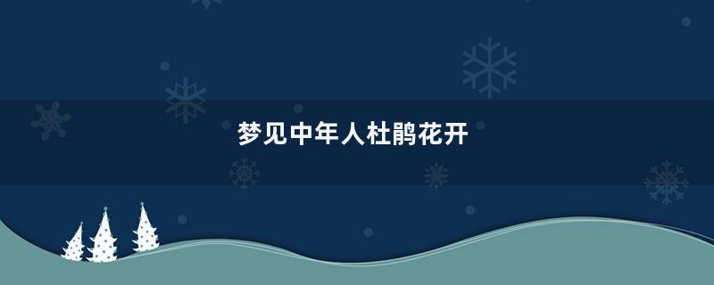 梦见中年人杜鹃花开