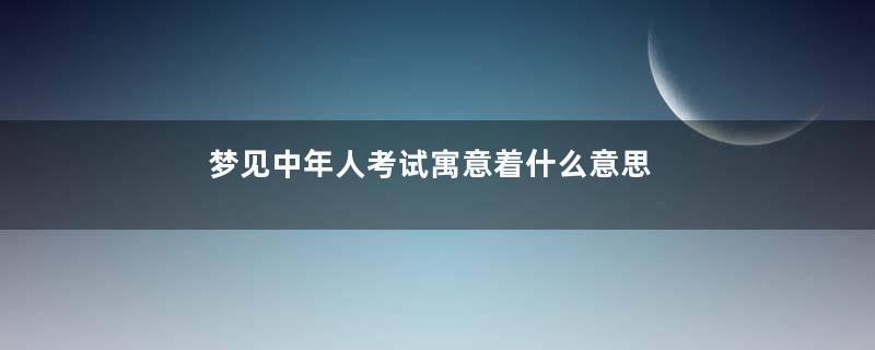 梦见中年人考试寓意着什么意思