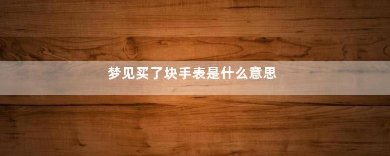 梦见买了块手表是什么意思