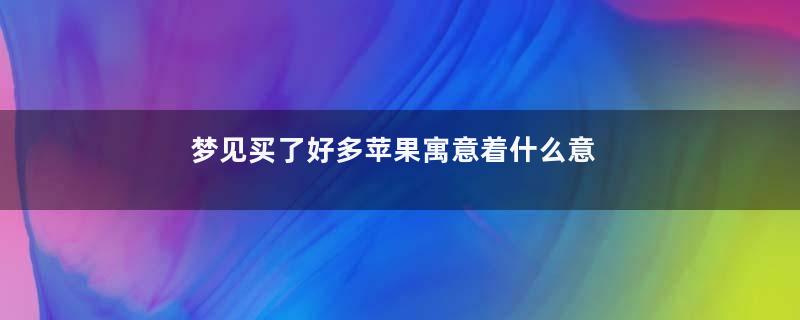 梦见买了好多苹果寓意着什么意思