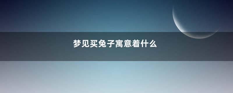 梦见买兔子寓意着什么