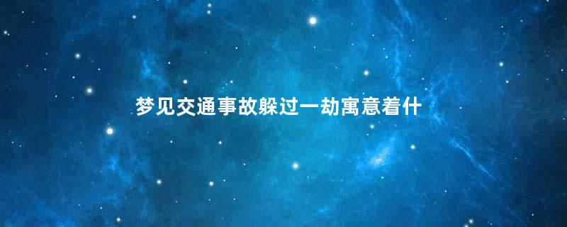 梦见交通事故躲过一劫寓意着什么