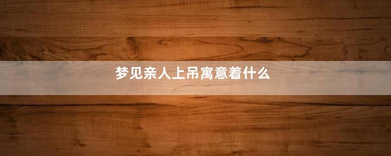 梦见亲人上吊寓意着什么