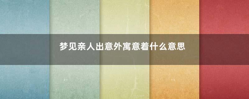梦见亲人出意外寓意着什么意思