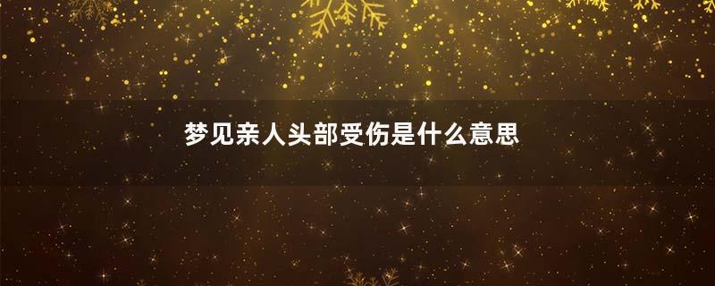 梦见亲人头部受伤是什么意思