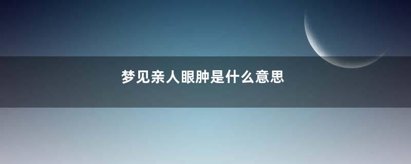 梦见亲人眼肿是什么意思
