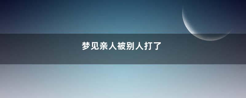 梦见亲人被别人打了