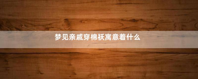 梦见亲戚穿棉袄寓意着什么