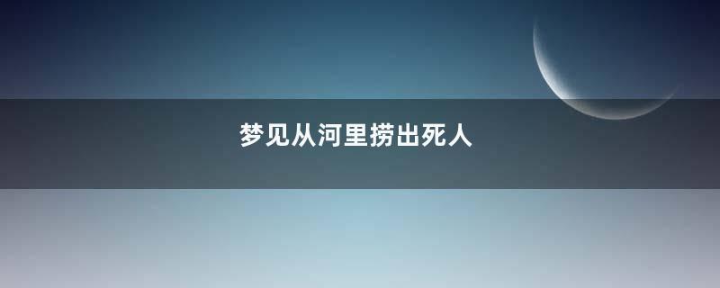 梦见从河里捞出死人
