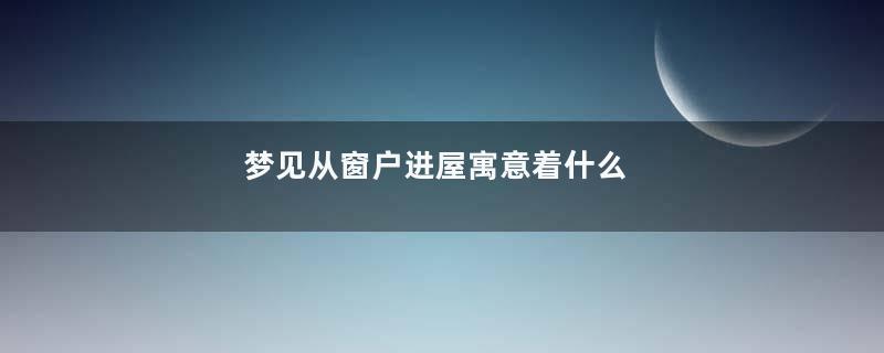 梦见从窗户进屋寓意着什么