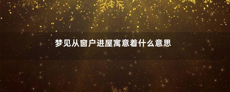 梦见从窗户进屋寓意着什么意思