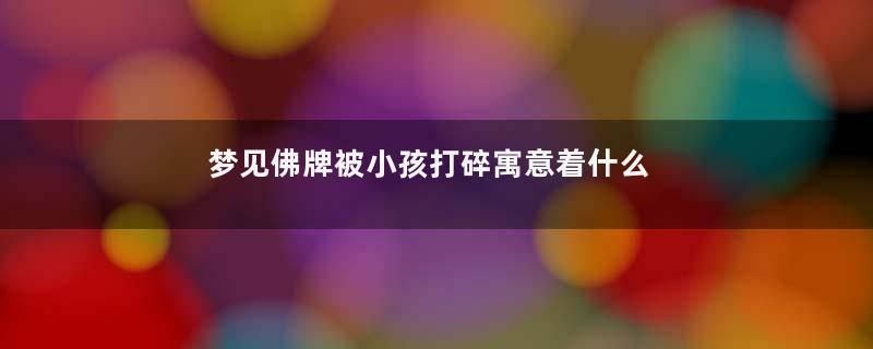 梦见佛牌被小孩打碎寓意着什么