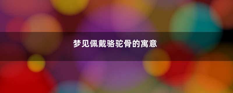 梦见佩戴骆驼骨的寓意